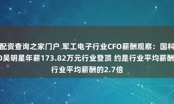 配资查询之家门户 军工电子行业CFO薪酬观察：国科天成CFO吴明星年薪173.82万元行业登顶 约是行业平均薪酬的2.7倍
