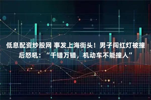 低息配资炒股网 事发上海街头！男子闯红灯被撞后怒吼：“千错万错，机动车不能撞人”