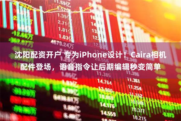 沈阳配资开户 专为iPhone设计！Caira相机配件登场，语音指令让后期编辑秒变简单