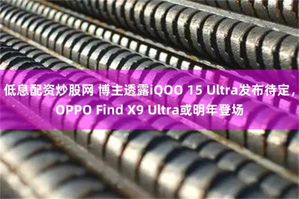 低息配资炒股网 博主透露iQOO 15 Ultra发布待定，OPPO Find X9 Ultra或明年登场