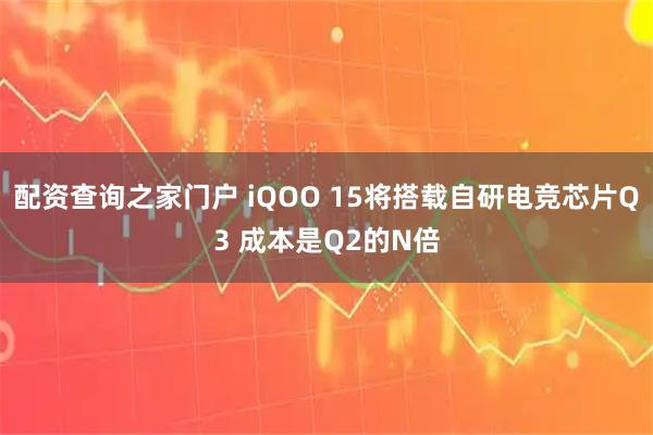 配资查询之家门户 iQOO 15将搭载自研电竞芯片Q3 成本是Q2的N倍