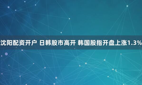 沈阳配资开户 日韩股市高开 韩国股指开盘上涨1.3%