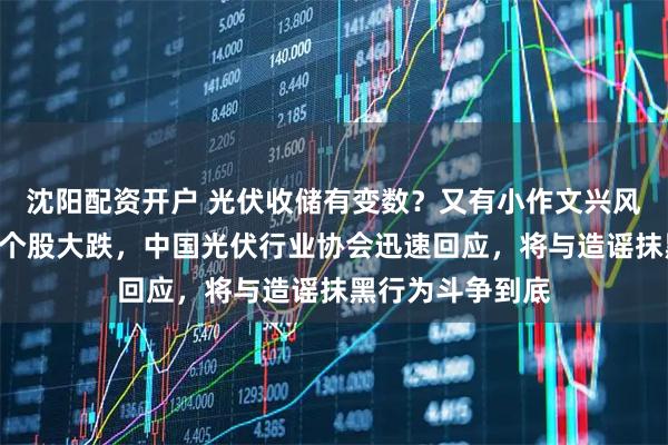 沈阳配资开户 光伏收储有变数？又有小作文兴风作浪，A股光伏个股大跌，中国光伏行业协会迅速回应，将与造谣抹黑行为斗争到底