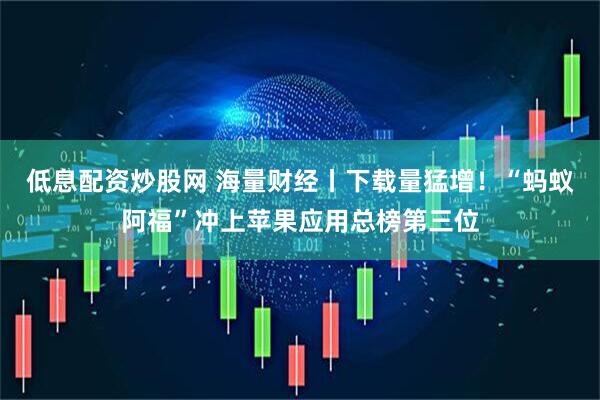 低息配资炒股网 海量财经丨下载量猛增！“蚂蚁阿福”冲上苹果应用总榜第三位