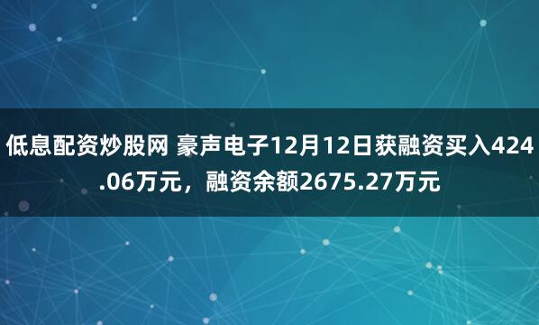 低息配资炒股网 豪声电子12月12日获融资买入424.06万元，融资余额2675.27万元