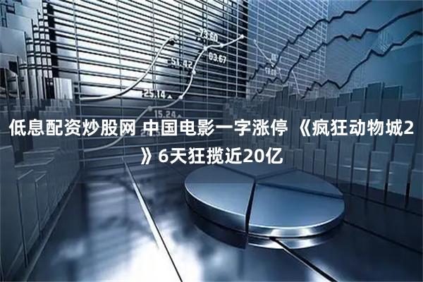 低息配资炒股网 中国电影一字涨停 《疯狂动物城2》6天狂揽近20亿