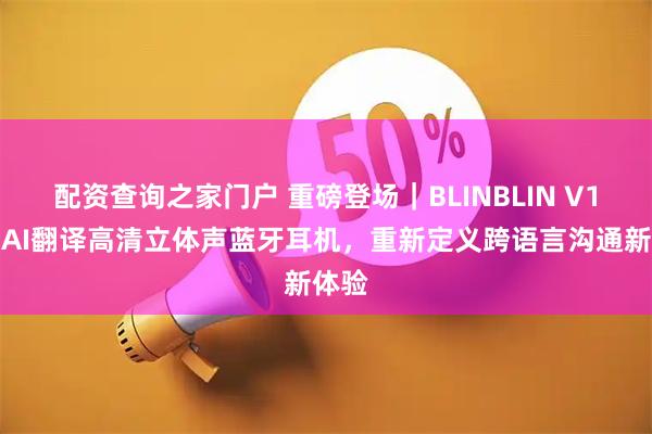 配资查询之家门户 重磅登场｜BLINBLIN V1智能AI翻译高清立体声蓝牙耳机，重新定义跨语言沟通新体验