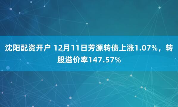 沈阳配资开户 12月11日芳源转债上涨1.07%，转股溢价率147.57%