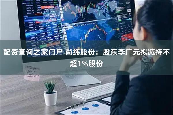 配资查询之家门户 尚纬股份：股东李广元拟减持不超1%股份