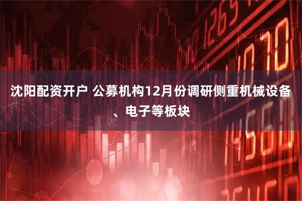 沈阳配资开户 公募机构12月份调研侧重机械设备、电子等板块