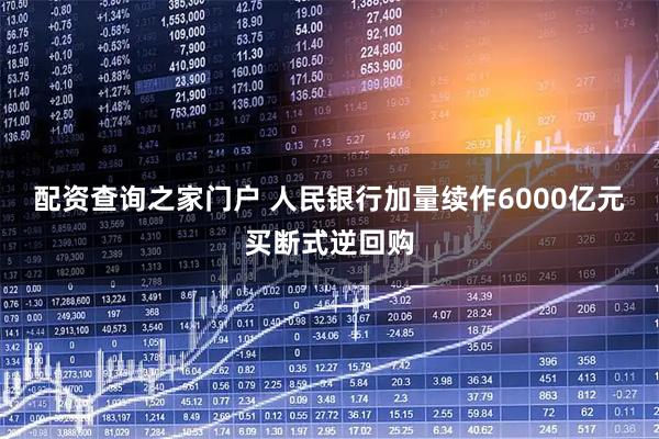 配资查询之家门户 人民银行加量续作6000亿元买断式逆回购