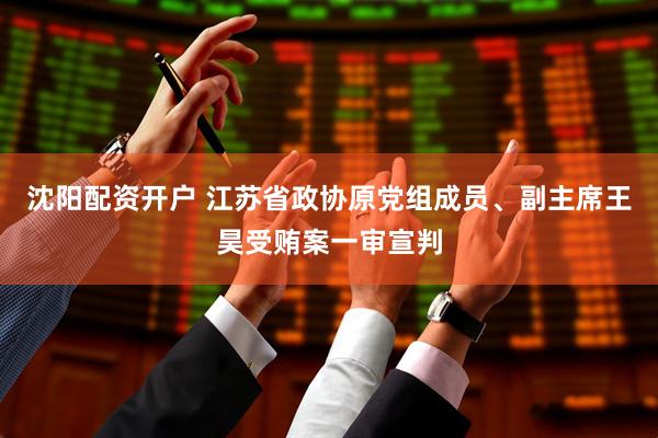 沈阳配资开户 江苏省政协原党组成员、副主席王昊受贿案一审宣判
