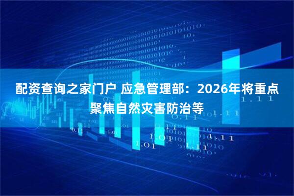 配资查询之家门户 应急管理部：2026年将重点聚焦自然灾害防治等