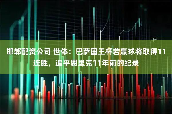 邯郸配资公司 世体：巴萨国王杯若赢球将取得11连胜，追平恩里克11年前的纪录