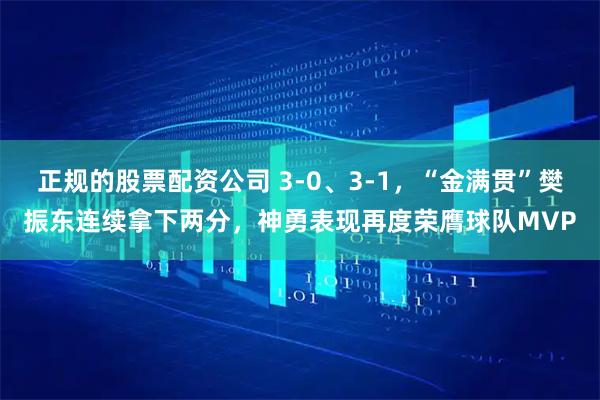 正规的股票配资公司 3-0、3-1，“金满贯”樊振东连续拿下两分，神勇表现再度荣膺球队MVP
