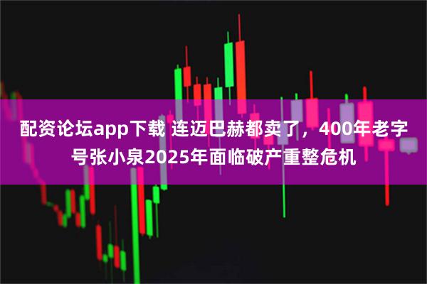 配资论坛app下载 连迈巴赫都卖了，400年老字号张小泉2025年面临破产重整危机