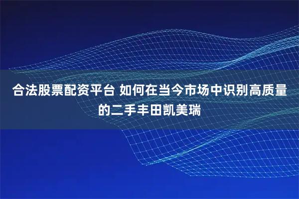 合法股票配资平台 如何在当今市场中识别高质量的二手丰田凯美瑞
