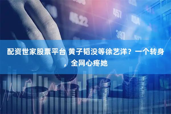 配资世家股票平台 黄子韬没等徐艺洋？一个转身，全网心疼她
