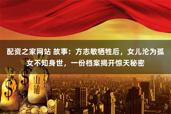 配资之家网站 故事：方志敏牺牲后，女儿沦为孤女不知身世，一份档案揭开惊天秘密