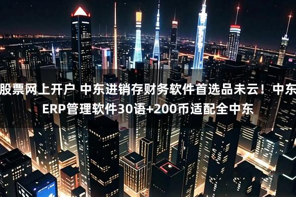 股票网上开户 中东进销存财务软件首选品未云！中东ERP管理软件30语+200币适配全中东