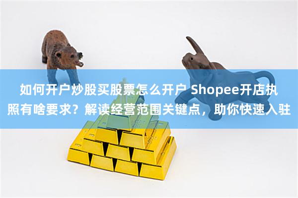 如何开户炒股买股票怎么开户 Shopee开店执照有啥要求？解读经营范围关键点，助你快速入驻