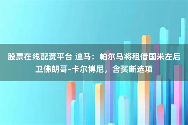 股票在线配资平台 迪马：帕尔马将租借国米左后卫佛朗哥-卡尔博尼，含买断选项