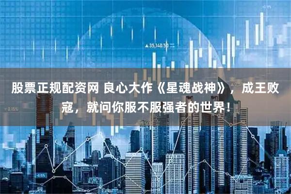 股票正规配资网 良心大作《星魂战神》，成王败寇，就问你服不服强者的世界！