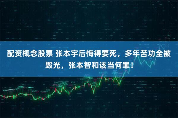 配资概念股票 张本宇后悔得要死,多年苦功全被毁光,张本智和该当何罪!