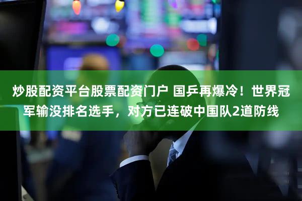 炒股配资平台股票配资门户 国乒再爆冷！世界冠军输没排名选手，对方已连破中国队2道防线