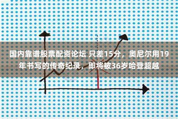 国内靠谱股票配资论坛 只差15分，奥尼尔用19年书写的传奇纪录，即将被36岁哈登超越