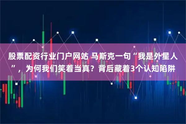 股票配资行业门户网站 马斯克一句“我是外星人”，为何我们笑着当真？背后藏着3个认知陷阱