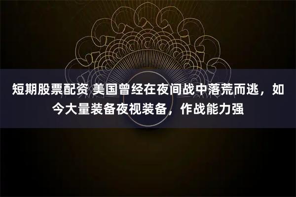 短期股票配资 美国曾经在夜间战中落荒而逃，如今大量装备夜视装备，作战能力强