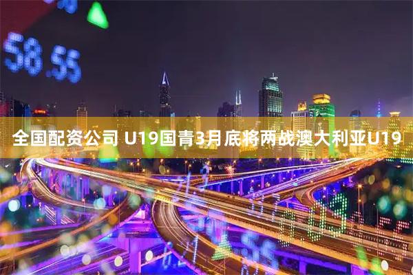 全国配资公司 U19国青3月底将两战澳大利亚U19