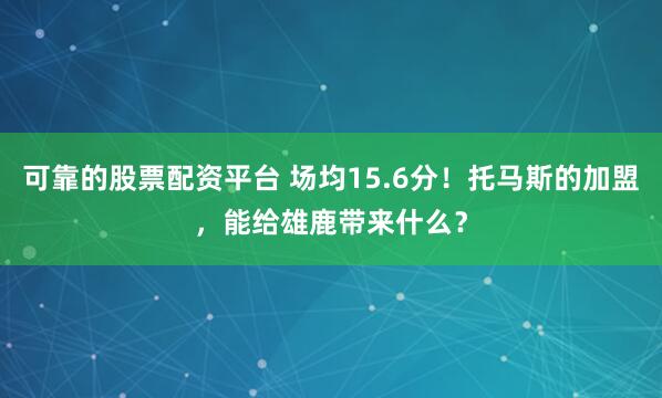 可靠的股票配资平台 场均15.6分！托马斯的加盟，能给雄鹿带来什么？