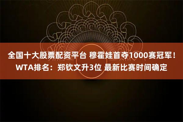 全国十大股票配资平台 穆霍娃首夺1000赛冠军!WTA排名:郑钦文升3位 最新比赛时间确定