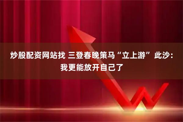 炒股配资网站找 三登春晚策马“立上游” 此沙：我更能放开自己了