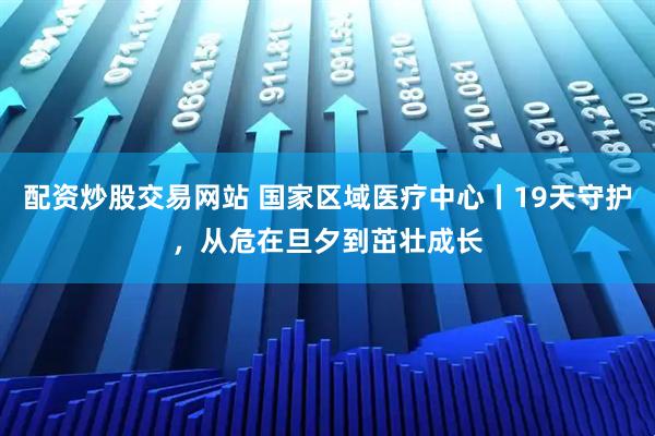 配资炒股交易网站 国家区域医疗中心丨19天守护，从危在旦夕到茁壮成长