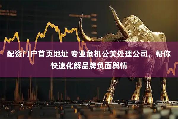 配资门户首页地址 专业危机公关处理公司，帮你快速化解品牌负面舆情