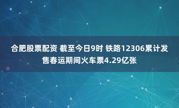 合肥股票配资 截至今日9时 铁路12306累计发售春运期间火车票4.29亿张