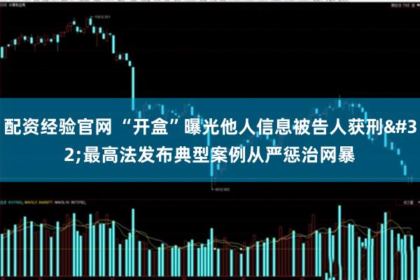 配资经验官网 “开盒”曝光他人信息被告人获刑 最高法发布典型案例从严惩治网暴
