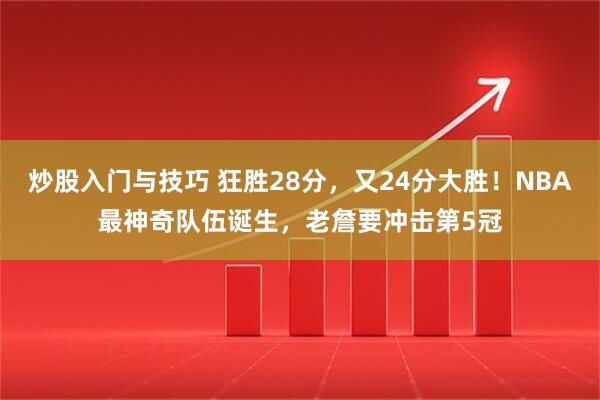 炒股入门与技巧 狂胜28分,又24分大胜!NBA最神奇队伍诞生,老詹要冲击第5冠