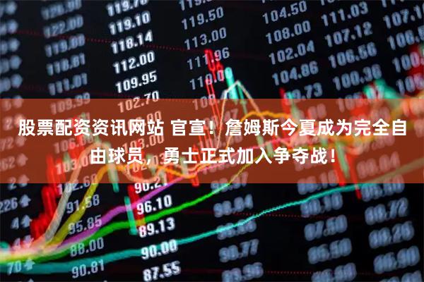 股票配资资讯网站 官宣！詹姆斯今夏成为完全自由球员，勇士正式加入争夺战！