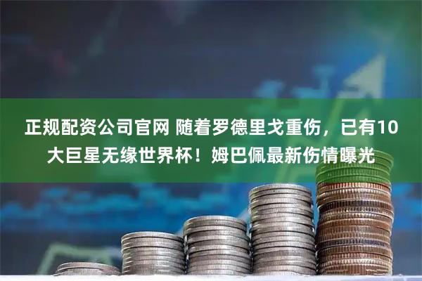 正规配资公司官网 随着罗德里戈重伤，已有10大巨星无缘世界杯！姆巴佩最新伤情曝光