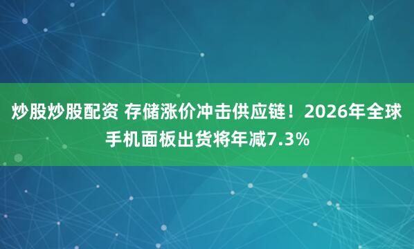 炒股炒股配资 存储涨价冲击供应链！2026年全球手机面板出货将年减7.3%