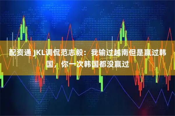 配资通 JKL调侃范志毅：我输过越南但是赢过韩国，你一次韩国都没赢过