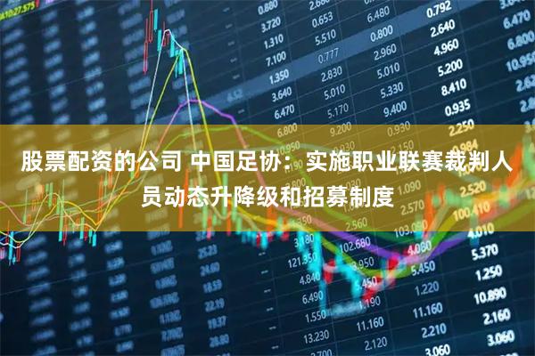 股票配资的公司 中国足协：实施职业联赛裁判人员动态升降级和招募制度