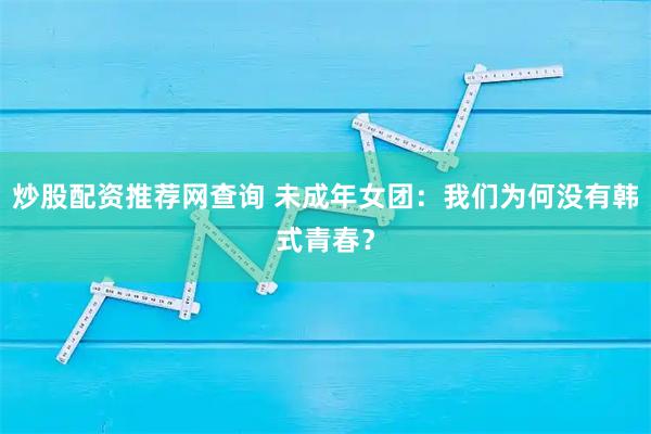 炒股配资推荐网查询 未成年女团：我们为何没有韩式青春？