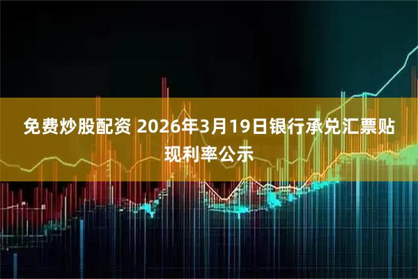 免费炒股配资 2026年3月19日银行承兑汇票贴现利率公示