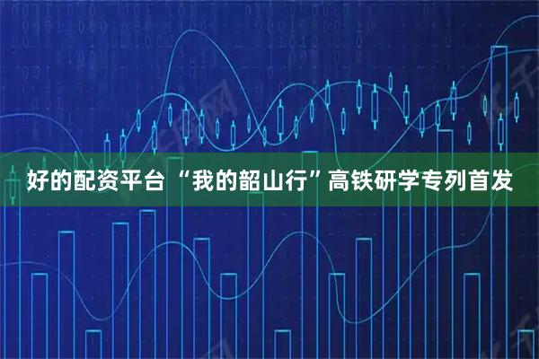 好的配资平台 “我的韶山行”高铁研学专列首发