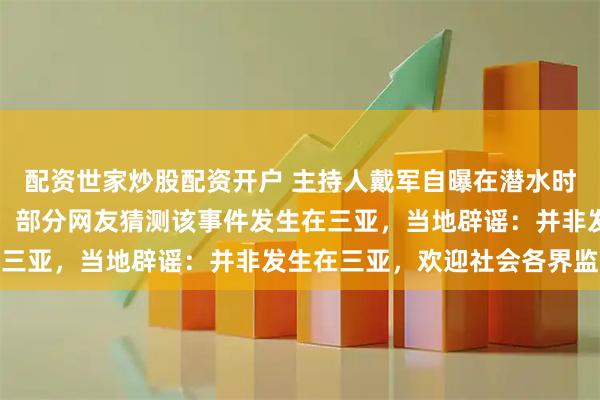 配资世家炒股配资开户 主持人戴军自曝在潜水时曾被拔呼吸器威胁拍照，部分网友猜测该事件发生在三亚，当地辟谣：并非发生在三亚，欢迎社会各界监督